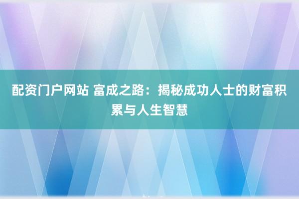 配资门户网站 富成之路：揭秘成功人士的财富积累与人生智慧
