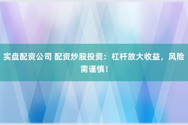 实盘配资公司 配资炒股投资：杠杆放大收益，风险需谨慎！