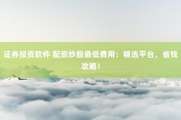 证券投资软件 配资炒股最低费用：精选平台，省钱攻略！