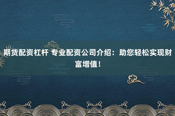 期货配资杠杆 专业配资公司介绍：助您轻松实现财富增值！