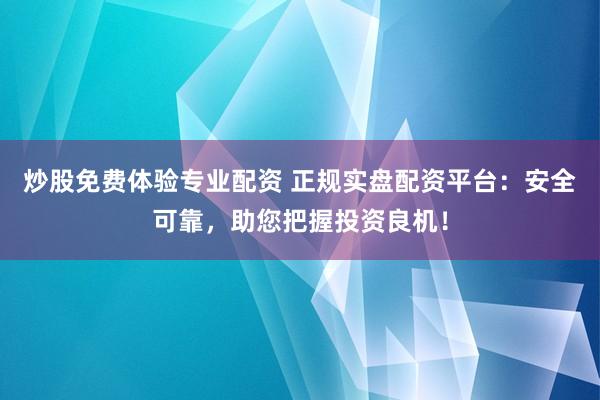 炒股免费体验专业配资 正规实盘配资平台：安全可靠，助您把握投资良机！