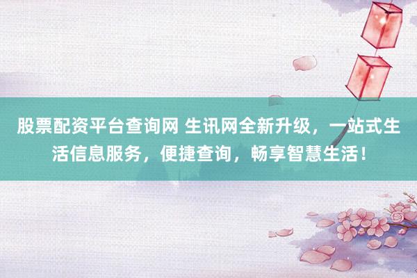股票配资平台查询网 生讯网全新升级，一站式生活信息服务，便捷查询，畅享智慧生活！