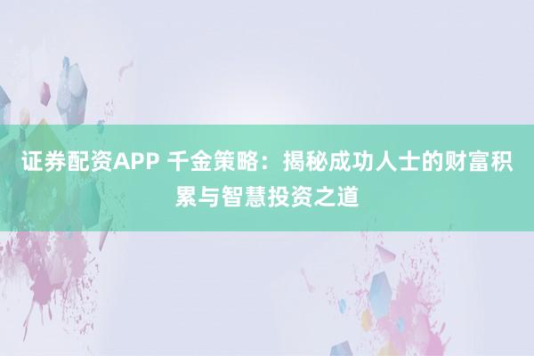 证券配资APP 千金策略：揭秘成功人士的财富积累与智慧投资之道