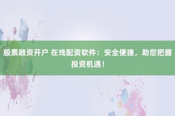 股票融资开户 在线配资软件：安全便捷，助您把握投资机遇！