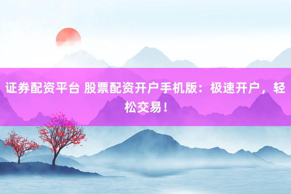 证券配资平台 股票配资开户手机版：极速开户，轻松交易！