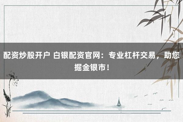 配资炒股开户 白银配资官网：专业杠杆交易，助您掘金银市！