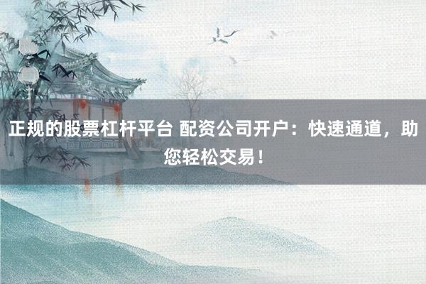 正规的股票杠杆平台 配资公司开户：快速通道，助您轻松交易！