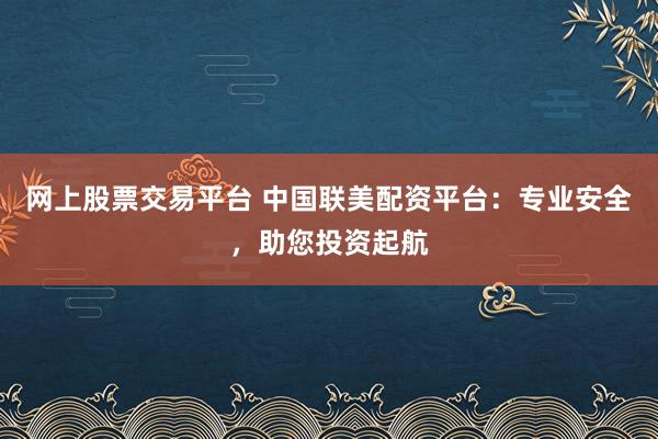 网上股票交易平台 中国联美配资平台：专业安全，助您投资起航