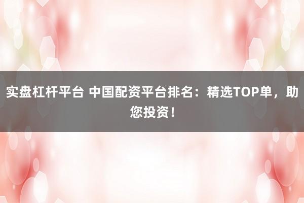 实盘杠杆平台 中国配资平台排名：精选TOP单，助您投资！