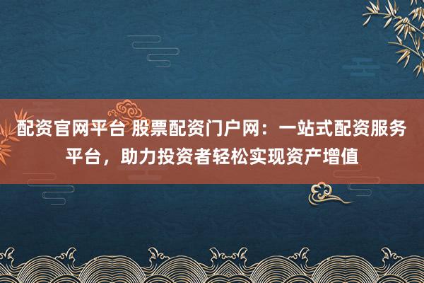配资官网平台 股票配资门户网：一站式配资服务平台，助力投资者轻松实现资产增值