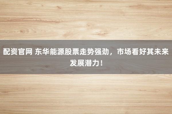配资官网 东华能源股票走势强劲，市场看好其未来发展潜力！