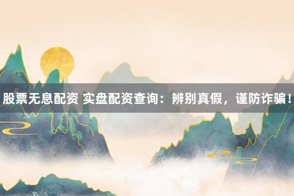 股票无息配资 实盘配资查询：辨别真假，谨防诈骗！