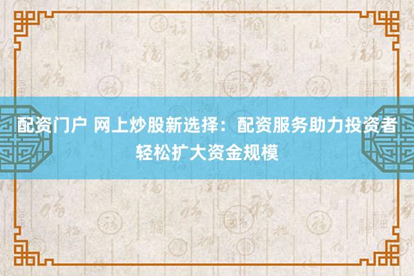 配资门户 网上炒股新选择：配资服务助力投资者轻松扩大资金规模
