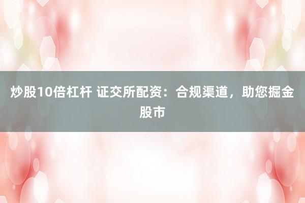 炒股10倍杠杆 证交所配资：合规渠道，助您掘金股市