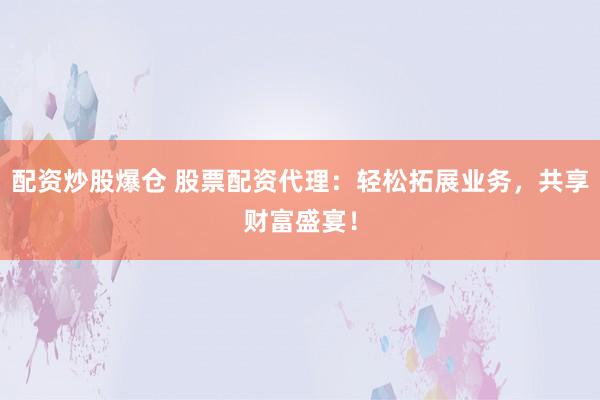 配资炒股爆仓 股票配资代理：轻松拓展业务，共享财富盛宴！