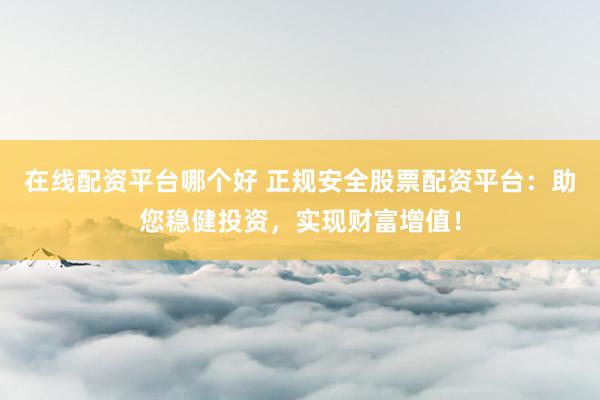 在线配资平台哪个好 正规安全股票配资平台：助您稳健投资，实现财富增值！