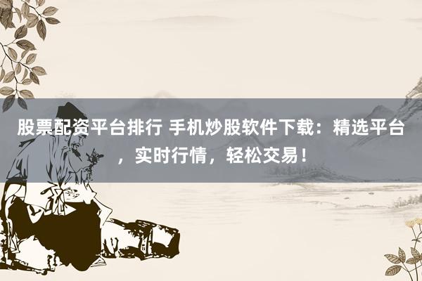 股票配资平台排行 手机炒股软件下载：精选平台，实时行情，轻松交易！