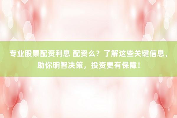 专业股票配资利息 配资么？了解这些关键信息，助你明智决策，投资更有保障！