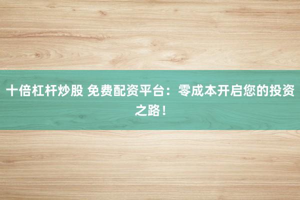 十倍杠杆炒股 免费配资平台：零成本开启您的投资之路！
