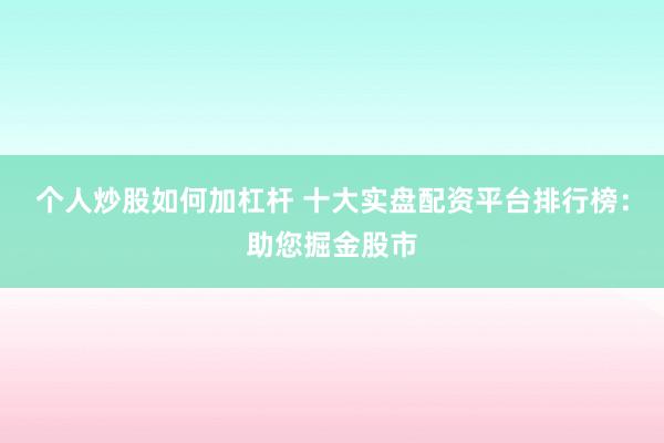 个人炒股如何加杠杆 十大实盘配资平台排行榜：助您掘金股市