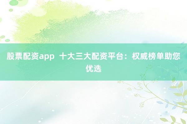 股票配资app  十大三大配资平台：权威榜单助您优选