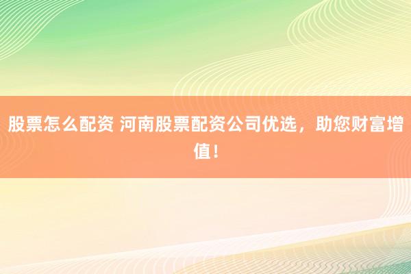 股票怎么配资 河南股票配资公司优选，助您财富增值！