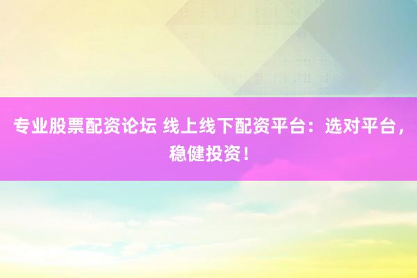 专业股票配资论坛 线上线下配资平台：选对平台，稳健投资！