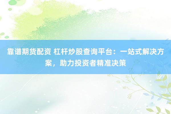靠谱期货配资 杠杆炒股查询平台：一站式解决方案，助力投资者精准决策