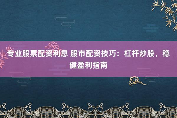 专业股票配资利息 股市配资技巧：杠杆炒股，稳健盈利指南