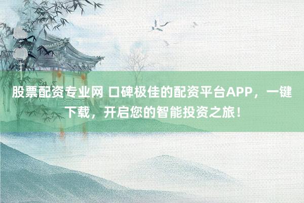 股票配资专业网 口碑极佳的配资平台APP，一键下载，开启您的智能投资之旅！