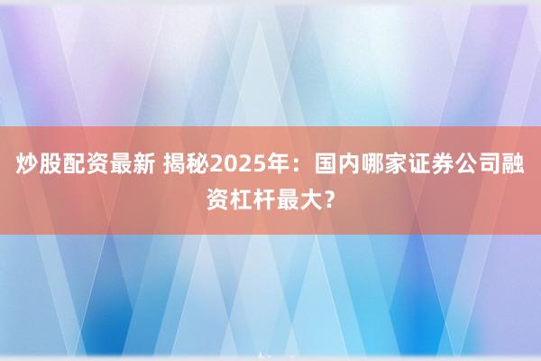 炒股配资最新 揭秘2025年：国内哪家证券公司融资杠杆最大？