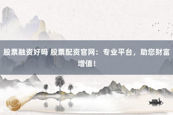 股票融资好吗 股票配资官网：专业平台，助您财富增值！