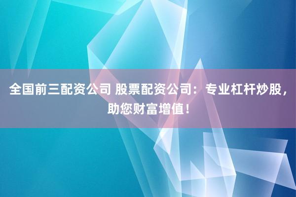 全国前三配资公司 股票配资公司：专业杠杆炒股，助您财富增值！