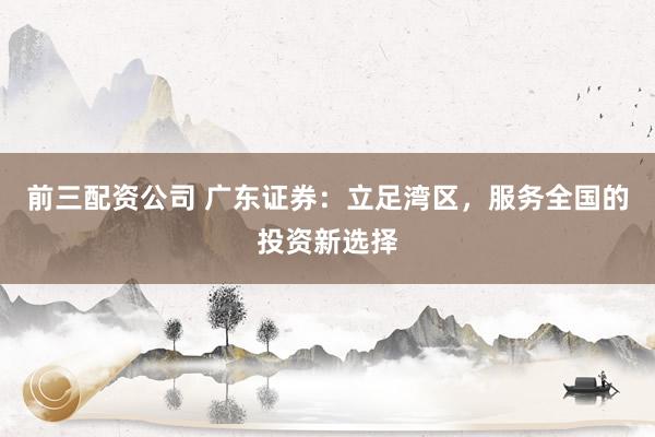 前三配资公司 广东证券：立足湾区，服务全国的投资新选择