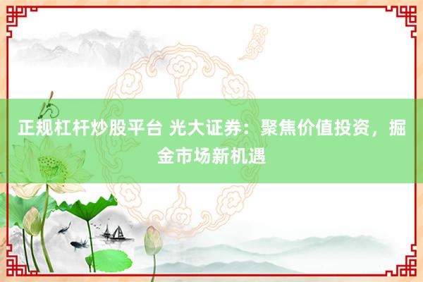 正规杠杆炒股平台 光大证券：聚焦价值投资，掘金市场新机遇