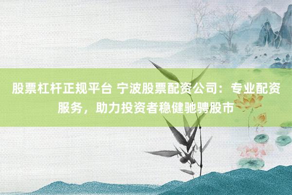 股票杠杆正规平台 宁波股票配资公司：专业配资服务，助力投资者稳健驰骋股市