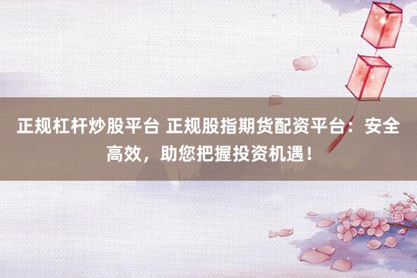 正规杠杆炒股平台 正规股指期货配资平台：安全高效，助您把握投资机遇！