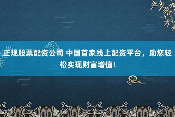 正规股票配资公司 中国首家线上配资平台，助您轻松实现财富增值！