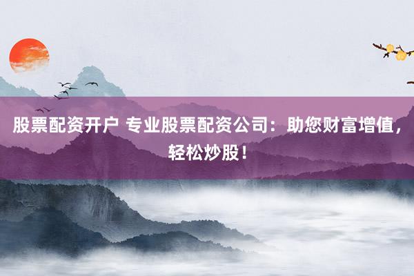 股票配资开户 专业股票配资公司：助您财富增值，轻松炒股！