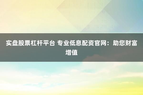 实盘股票杠杆平台 专业低息配资官网：助您财富增值