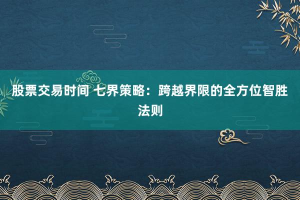 股票交易时间 七界策略：跨越界限的全方位智胜法则