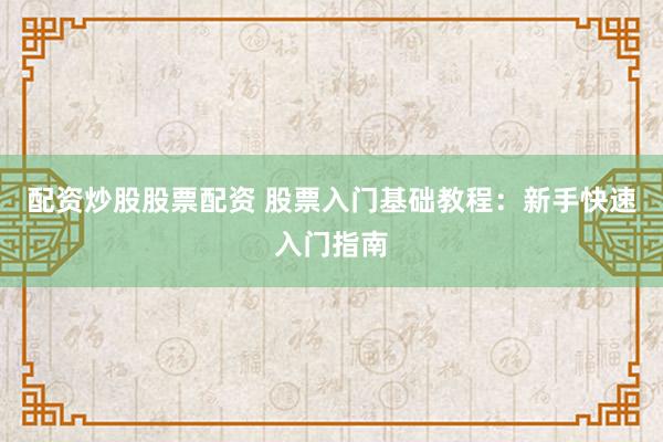 配资炒股股票配资 股票入门基础教程：新手快速入门指南