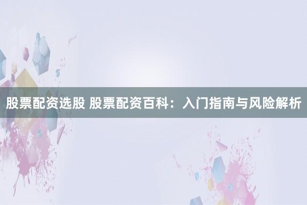 股票配资选股 股票配资百科：入门指南与风险解析