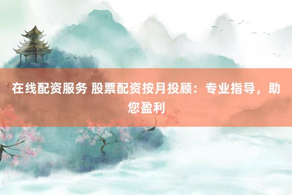 在线配资服务 股票配资按月投顾：专业指导，助您盈利