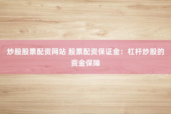 炒股股票配资网站 股票配资保证金：杠杆炒股的资金保障