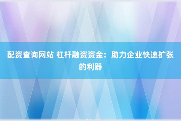 配资查询网站 杠杆融资资金：助力企业快速扩张的利器