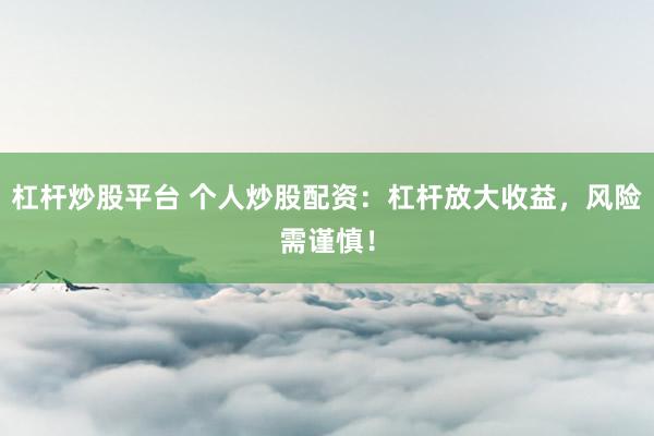 杠杆炒股平台 个人炒股配资：杠杆放大收益，风险需谨慎！