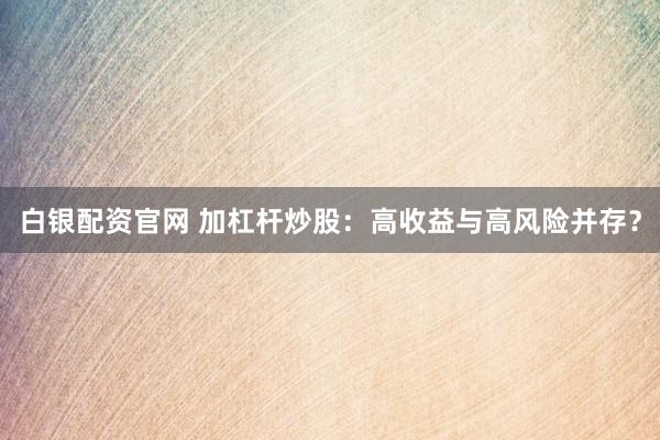 白银配资官网 加杠杆炒股：高收益与高风险并存？