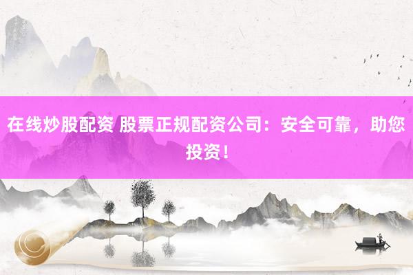 在线炒股配资 股票正规配资公司：安全可靠，助您投资！