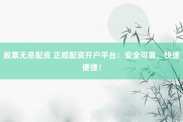 股票无息配资 正规配资开户平台：安全可靠，快速便捷！
